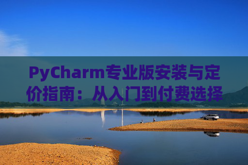 PyCharm专业版安装与定价指南：从入门到付费选择
